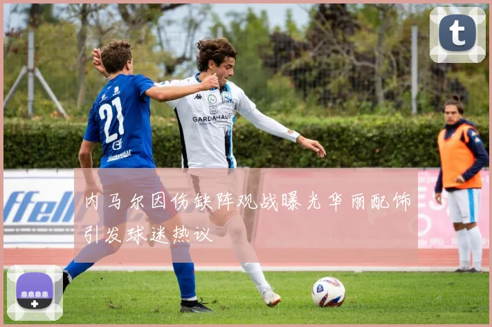 内马尔因伤缺阵观战曝光华丽配饰引发球迷热议